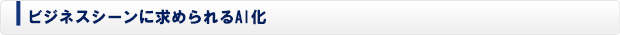 ビジネスシーンに求められるAI化
