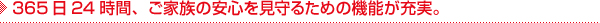 365日24時間、ご家族の安心を見守るための機能が充実。